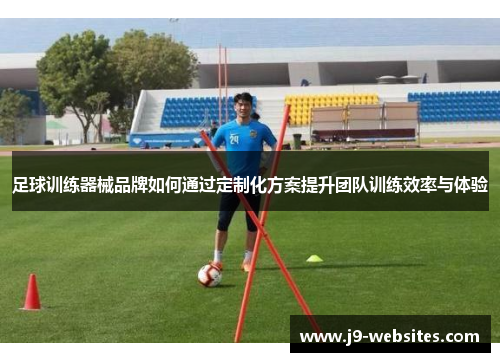 足球训练器械品牌如何通过定制化方案提升团队训练效率与体验